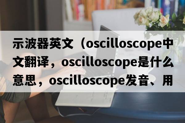示波器英文（oscilloscope中文翻譯，oscilloscope是什么意思，oscilloscope發(fā)音、用法及例句）