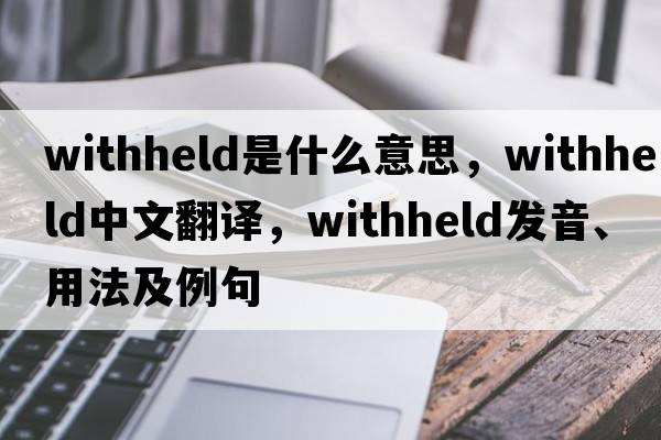 withheld是什么意思，withheld中文翻譯，withheld發(fā)音、用法及例句