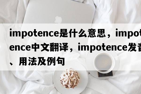 impotence是什么意思，impotence中文翻譯，impotence發(fā)音、用法及例句
