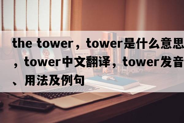 the tower，tower是什么意思，tower中文翻譯，tower發(fā)音、用法及例句