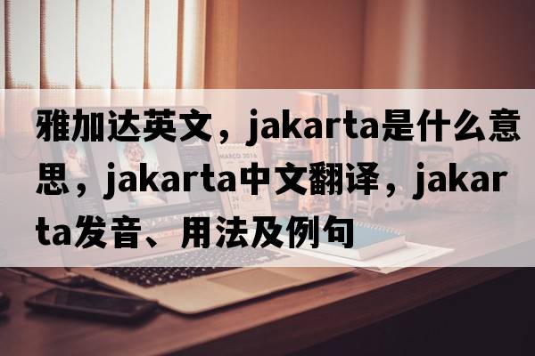 雅加達(dá)英文，jakarta是什么意思，jakarta中文翻譯，jakarta發(fā)音、用法及例句