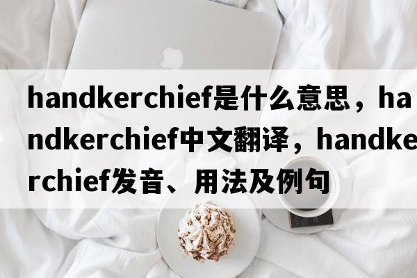 handkerchief是什么意思，handkerchief中文翻譯，handkerchief發(fā)音、用法及例句