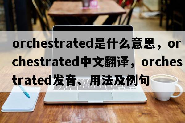 orchestrated是什么意思，orchestrated中文翻譯，orchestrated發(fā)音、用法及例句