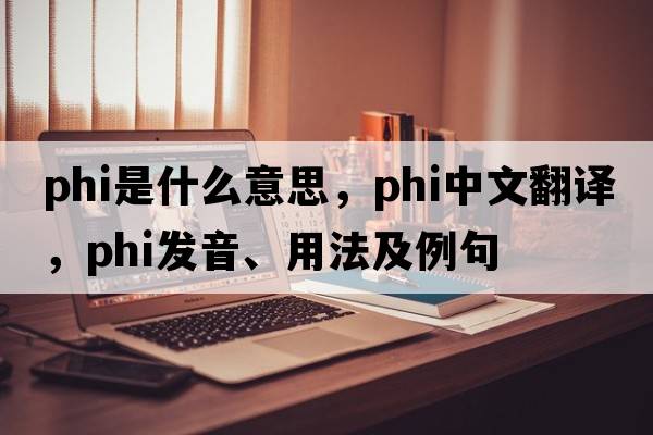 phi是什么意思，phi中文翻譯，phi發(fā)音、用法及例句