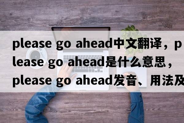 please go ahead中文翻譯，please go ahead是什么意思，please go ahead發(fā)音、用法及例句