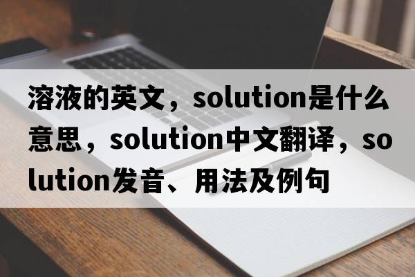 溶液的英文，solution是什么意思，solution中文翻譯，solution發(fā)音、用法及例句