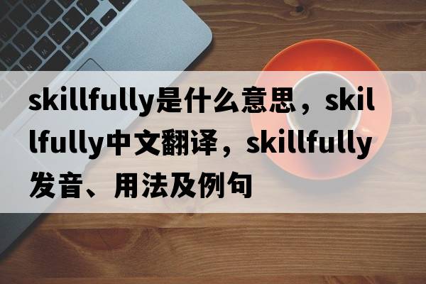 skillfully是什么意思，skillfully中文翻譯，skillfully發(fā)音、用法及例句