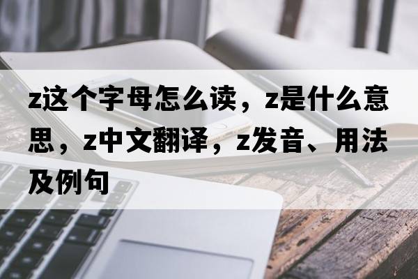 z這個字母怎么讀，Z是什么意思，Z中文翻譯，Z發(fā)音、用法及例句