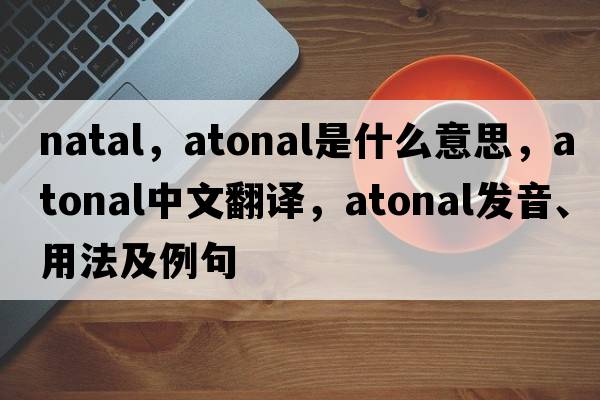 natal，atonal是什么意思，atonal中文翻譯，atonal發(fā)音、用法及例句