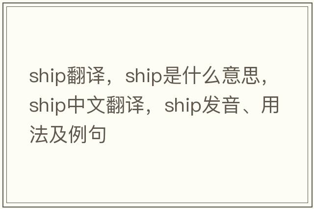 ship翻譯，ship是什么意思，ship中文翻譯，ship發(fā)音、用法及例句