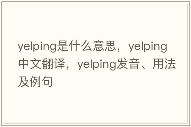 yelping是什么意思，yelping中文翻譯，yelping發(fā)音、用法及例句