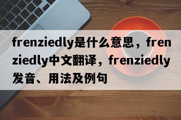 frenziedly是什么意思，frenziedly中文翻譯，frenziedly發(fā)音、用法及例句
