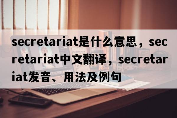 secretariat是什么意思，secretariat中文翻譯，secretariat發(fā)音、用法及例句