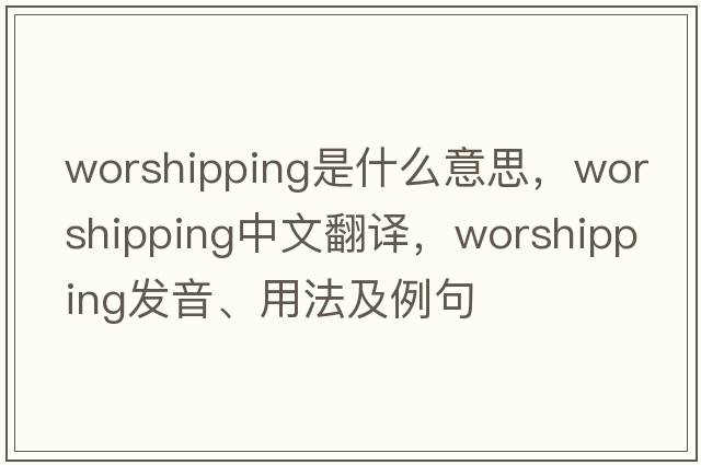 worshipping是什么意思，worshipping中文翻譯，worshipping發(fā)音、用法及例句
