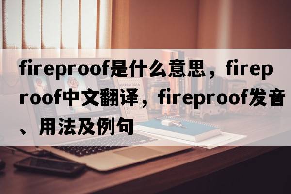 fireproof是什么意思，fireproof中文翻譯，fireproof發(fā)音、用法及例句