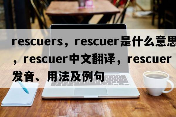 rescuers，rescuer是什么意思，rescuer中文翻譯，rescuer發(fā)音、用法及例句