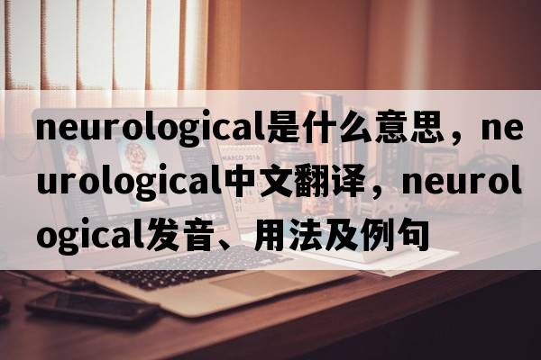 neurological是什么意思，neurological中文翻譯，neurological發(fā)音、用法及例句