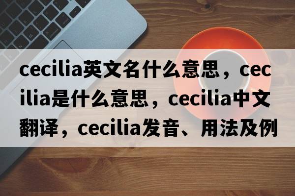 cecilia英文名什么意思，cecilia是什么意思，cecilia中文翻譯，cecilia發(fā)音、用法及例句