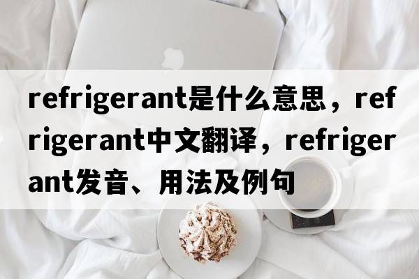 refrigerant是什么意思，refrigerant中文翻譯，refrigerant發(fā)音、用法及例句