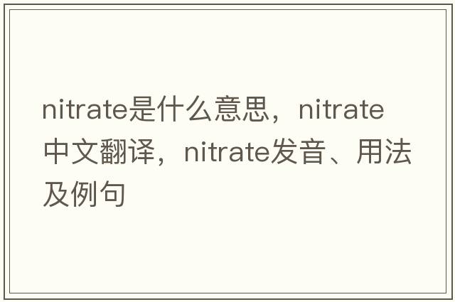 nitrate是什么意思，nitrate中文翻譯，nitrate發(fā)音、用法及例句