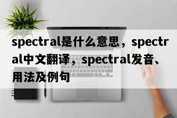 spectral是什么意思，spectral中文翻譯，spectral發(fā)音、用法及例句