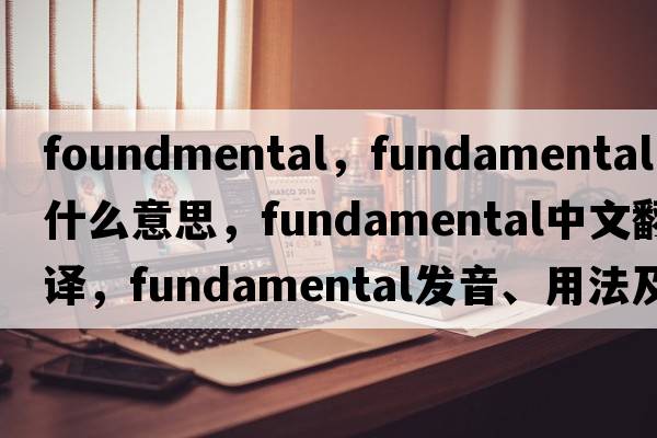 foundmental，fundamental是什么意思，fundamental中文翻譯，fundamental發(fā)音、用法及例句