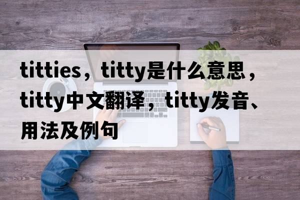titties，titty是什么意思，titty中文翻譯，titty發(fā)音、用法及例句