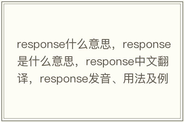 response什么意思，response是什么意思，response中文翻譯，response發(fā)音、用法及例句