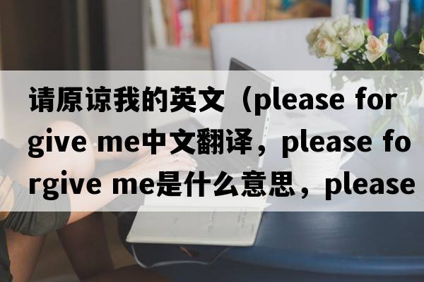 請原諒我的英文（please forgive me中文翻譯，please forgive me是什么意思，please forgive me發(fā)音、用法及例句）