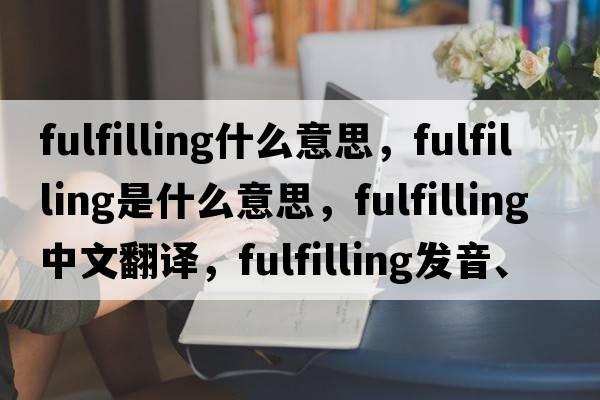 fulfilling什么意思，fulfilling是什么意思，fulfilling中文翻譯，fulfilling發(fā)音、用法及例句
