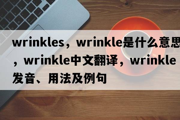 wrinkles，wrinkle是什么意思，wrinkle中文翻譯，wrinkle發(fā)音、用法及例句