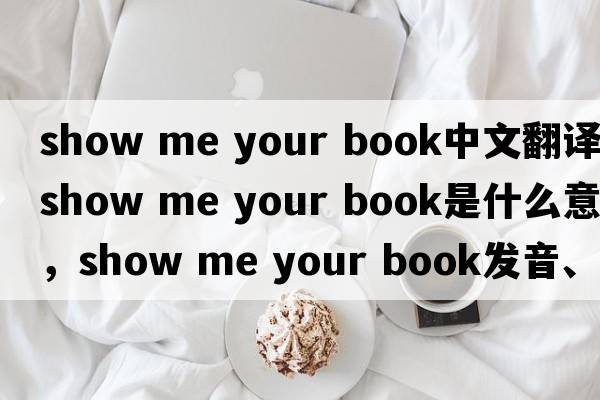 show me your book中文翻譯，show me your book是什么意思，show me your book發(fā)音、用法及例句