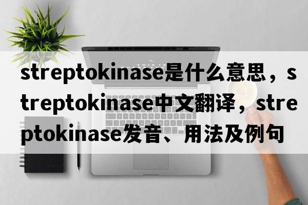 streptokinase是什么意思，streptokinase中文翻譯，streptokinase發(fā)音、用法及例句