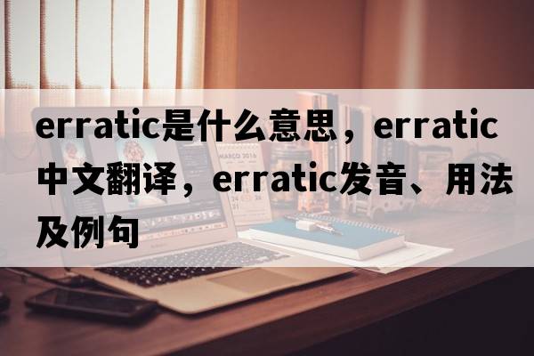 erratic是什么意思，erratic中文翻譯，erratic發(fā)音、用法及例句
