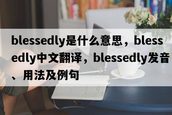 blessedly是什么意思，blessedly中文翻譯，blessedly發(fā)音、用法及例句