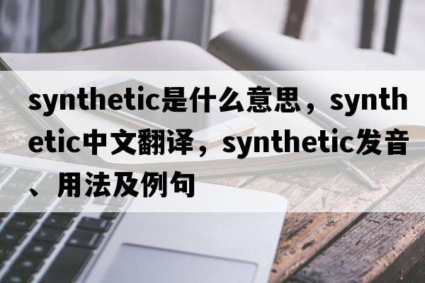 synthetic是什么意思，synthetic中文翻譯，synthetic發(fā)音、用法及例句