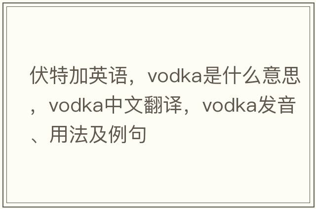 伏特加英語(yǔ)，vodka是什么意思，vodka中文翻譯，vodka發(fā)音、用法及例句