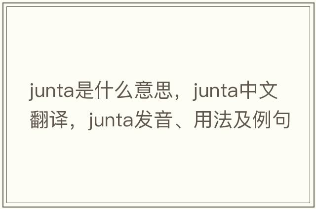 junta是什么意思，junta中文翻譯，junta發(fā)音、用法及例句