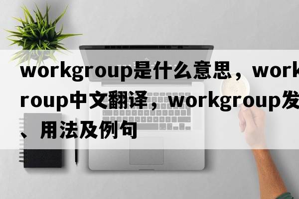 workgroup是什么意思，workgroup中文翻譯，workgroup發(fā)音、用法及例句