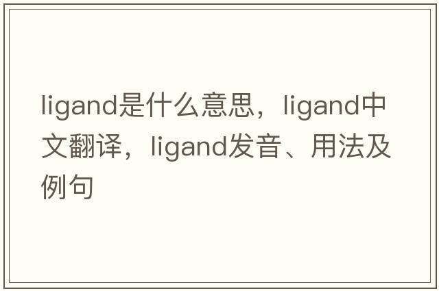ligand是什么意思，ligand中文翻譯，ligand發(fā)音、用法及例句