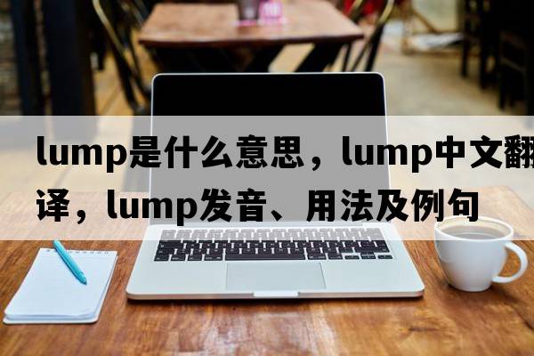 lump是什么意思，lump中文翻譯，lump發(fā)音、用法及例句