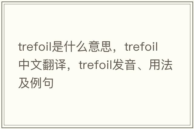 trefoil是什么意思，trefoil中文翻譯，trefoil發(fā)音、用法及例句