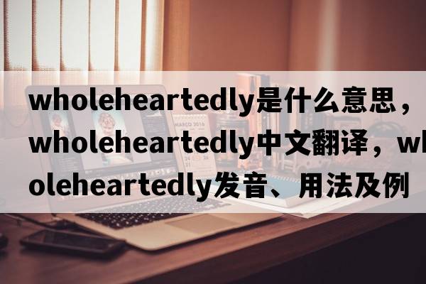 wholeheartedly是什么意思，wholeheartedly中文翻譯，wholeheartedly發(fā)音、用法及例句