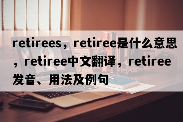 retirees，retiree是什么意思，retiree中文翻譯，retiree發(fā)音、用法及例句