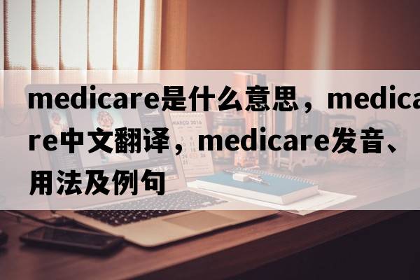 medicare是什么意思，medicare中文翻譯，medicare發(fā)音、用法及例句