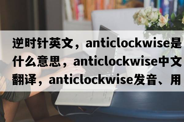 逆時針英文，anticlockwise是什么意思，anticlockwise中文翻譯，anticlockwise發(fā)音、用法及例句