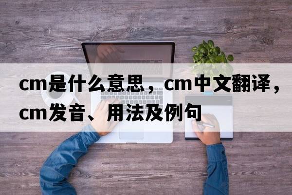 CM是什么意思，CM中文翻譯，CM發(fā)音、用法及例句