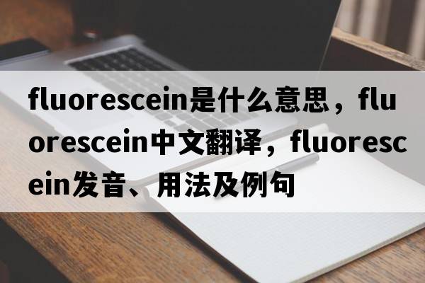 fluorescein是什么意思，fluorescein中文翻譯，fluorescein發(fā)音、用法及例句