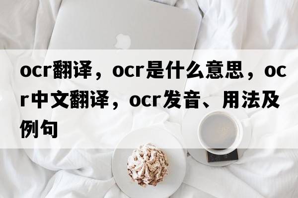 ocr翻譯，OCR是什么意思，OCR中文翻譯，OCR發(fā)音、用法及例句