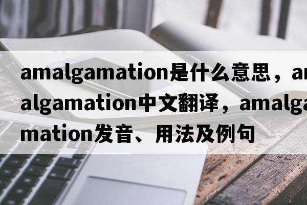 amalgamation是什么意思，amalgamation中文翻譯，amalgamation發(fā)音、用法及例句